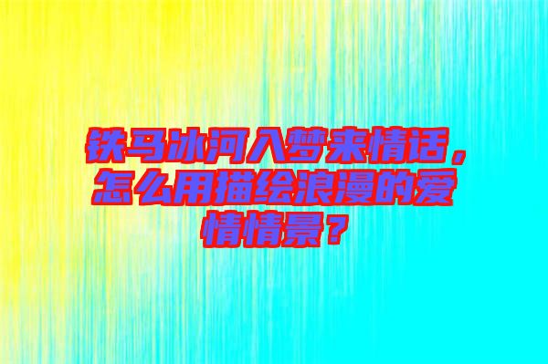 鐵馬冰河入夢來情話，怎么用描繪浪漫的愛情情景？