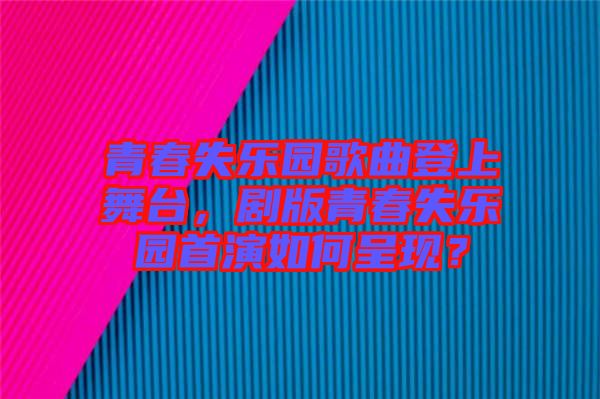 青春失樂(lè)園歌曲登上舞臺(tái)，劇版青春失樂(lè)園首演如何呈現(xiàn)？