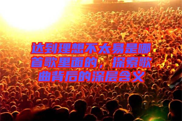 達(dá)到理想不太易是哪首歌里面的，探索歌曲背后的深層含義