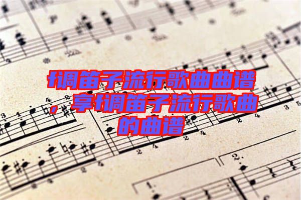 f調(diào)笛子流行歌曲曲譜，享f調(diào)笛子流行歌曲的曲譜