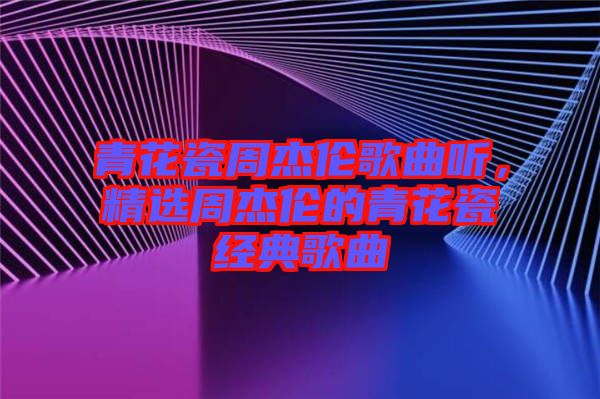 青花瓷周杰倫歌曲聽，精選周杰倫的青花瓷經(jīng)典歌曲