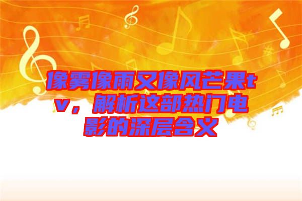 像霧像雨又像風(fēng)芒果tv，解析這部熱門電影的深層含義