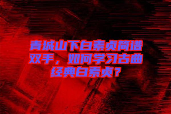 青城山下白素貞簡譜雙手，如何學(xué)習(xí)古曲經(jīng)典白素貞？