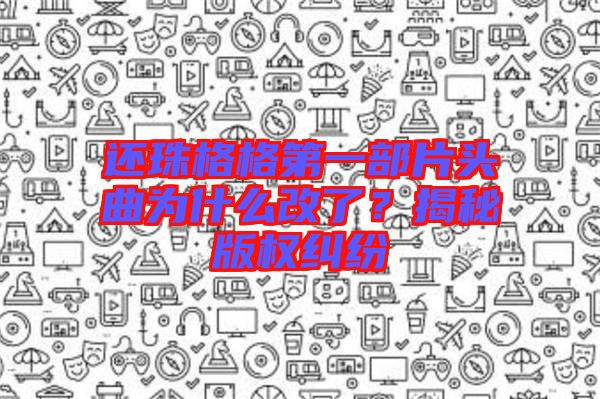 還珠格格第一部片頭曲為什么改了？揭秘版權(quán)糾紛
