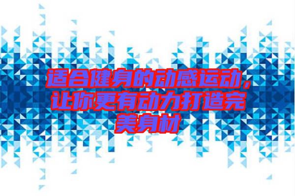 適合健身的動感運(yùn)動，讓你更有動力打造完美身材
