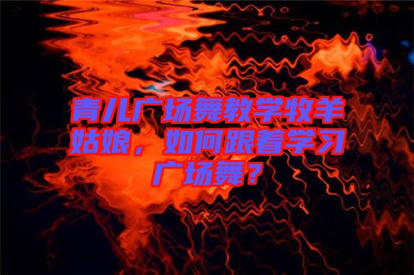 青兒廣場舞教學(xué)牧羊姑娘，如何跟著學(xué)習(xí)廣場舞？