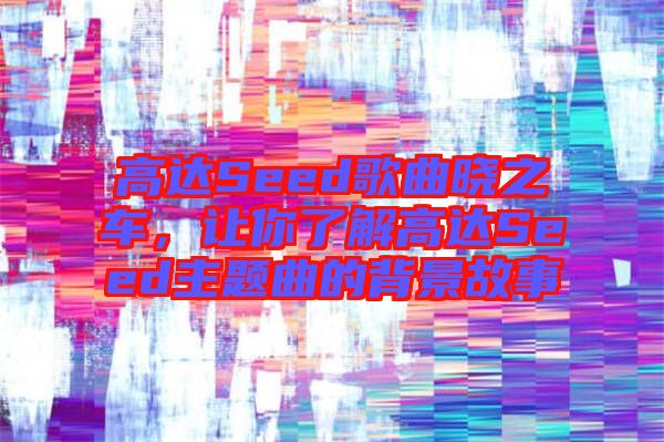 高達(dá)Seed歌曲曉之車(chē)，讓你了解高達(dá)Seed主題曲的背景故事