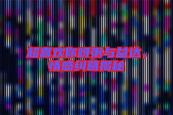 超喜歡你呀粥與益達(dá)，情感糾葛揭秘