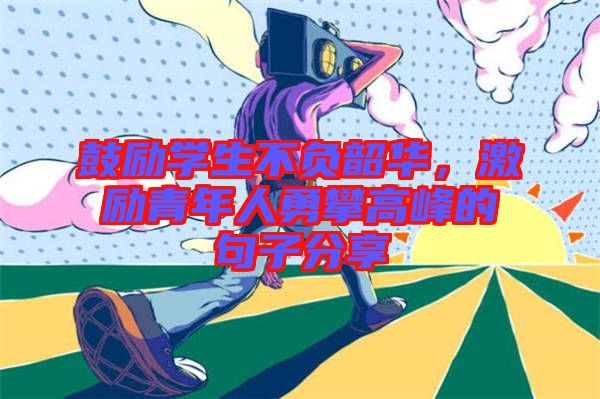 鼓勵學(xué)生不負(fù)韶華，激勵青年人勇攀高峰的句子分享