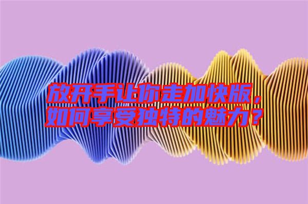 放開手讓你走加快版，如何享受獨特的魅力？