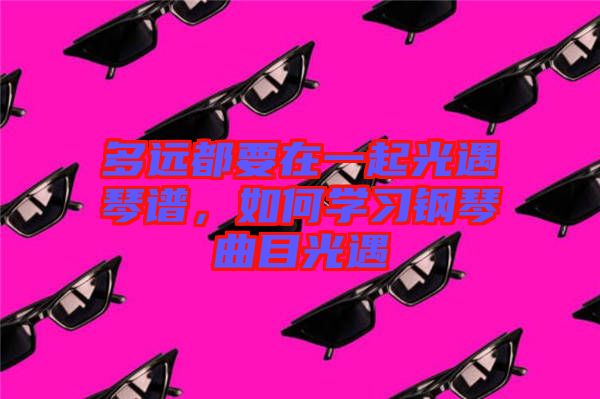 多遠都要在一起光遇琴譜，如何學習鋼琴曲目光遇