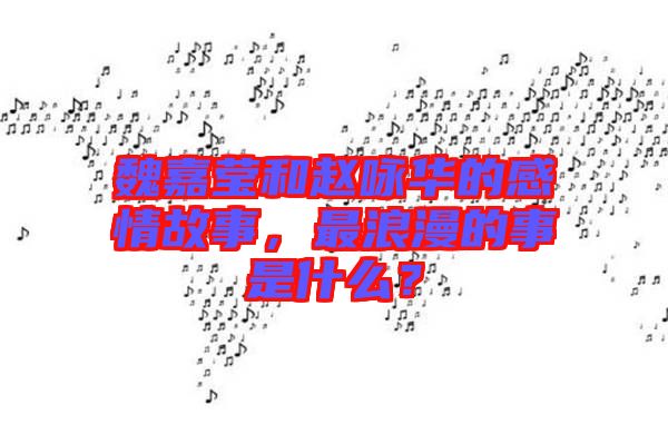 魏嘉瑩和趙詠華的感情故事，最浪漫的事是什么？