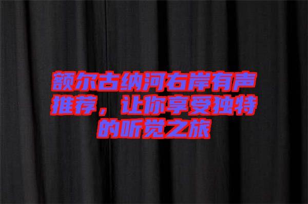 額爾古納河右岸有聲推薦，讓你享受獨特的聽覺之旅