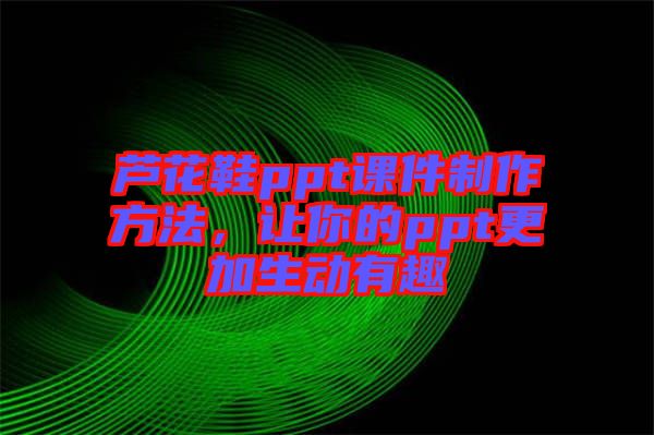 蘆花鞋ppt課件制作方法，讓你的ppt更加生動(dòng)有趣