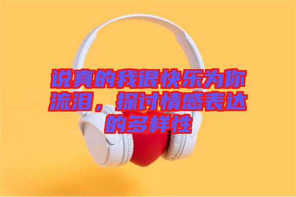 說真的我很快樂為你流淚，探討情感表達(dá)的多樣性