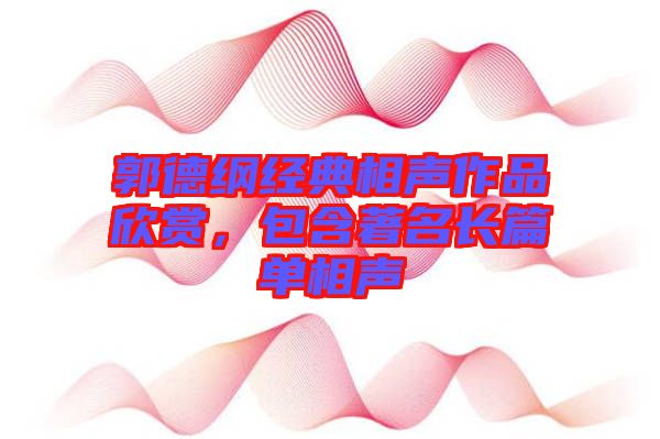 郭德綱經(jīng)典相聲作品欣賞，包含著名長(zhǎng)篇單相聲