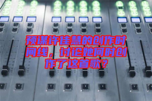 預謀許佳慧的創(chuàng)作時間線，討論她何時創(chuàng)作了這首歌？
