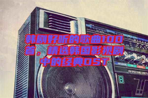 韓劇好聽的歌曲100首，精選韓國影視劇中的經(jīng)典OST