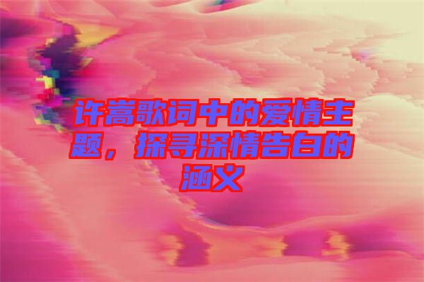 許嵩歌詞中的愛情主題，探尋深情告白的涵義