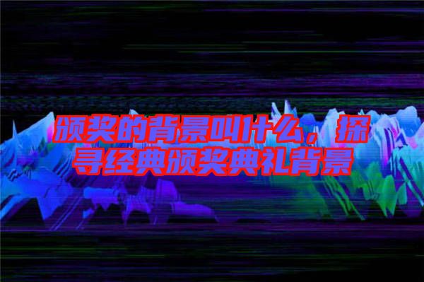 頒獎(jiǎng)的背景叫什么，探尋經(jīng)典頒獎(jiǎng)典禮背景