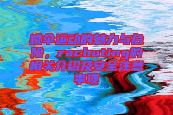 跳傘運動的魅力與危險，rachuting的相關(guān)介紹及安全注意事項