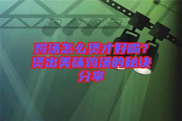 雞湯怎么煲才好喝？煲出美味雞湯的秘訣分享