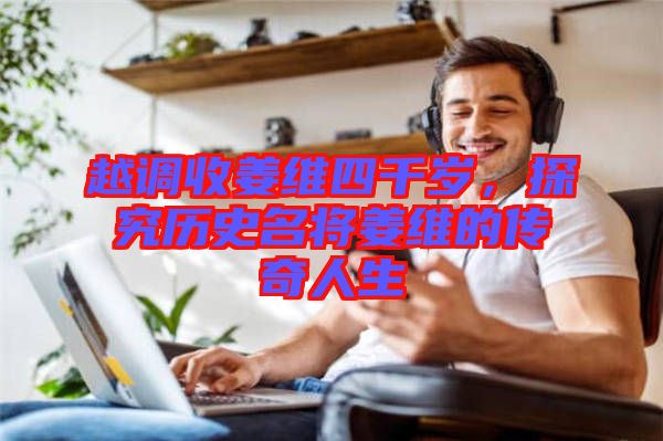 越調(diào)收姜維四千歲，探究歷史名將姜維的傳奇人生