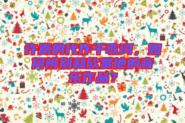 許嵩的代作千歌詞，如何辨別和欣賞他的音樂作品？