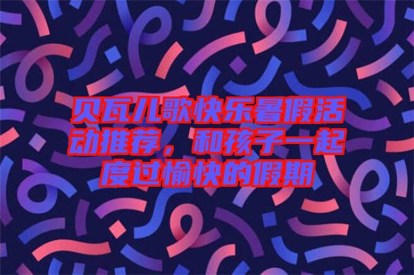 貝瓦兒歌快樂暑假活動推薦，和孩子一起度過愉快的假期