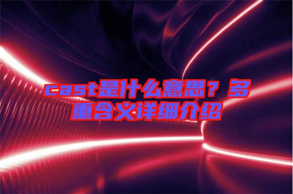 cast是什么意思？多重含義詳細(xì)介紹
