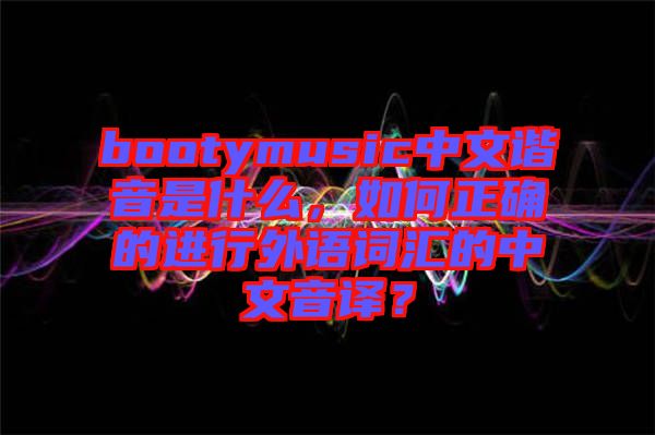 bootymusic中文諧音是什么，如何正確的進(jìn)行外語(yǔ)詞匯的中文音譯？