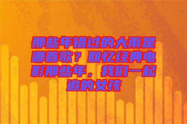 那些年錯過的大雨是哪首歌？回憶經(jīng)典電影那些年，我們一起追的女孩