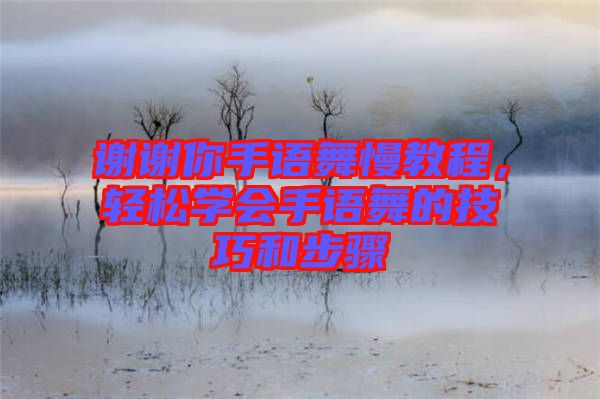 謝謝你手語舞慢教程，輕松學會手語舞的技巧和步驟