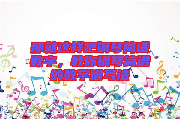 那就這樣吧鋼琴簡譜數(shù)字，教你鋼琴簡譜的數(shù)字譜寫法