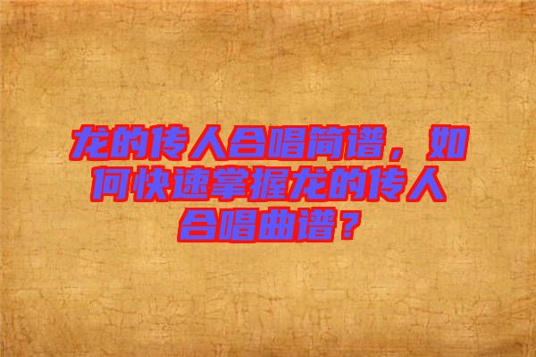 龍的傳人合唱簡譜，如何快速掌握龍的傳人合唱曲譜？