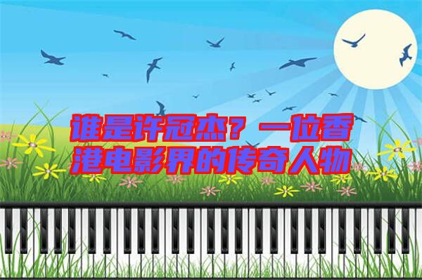 誰是許冠杰？一位香港電影界的傳奇人物