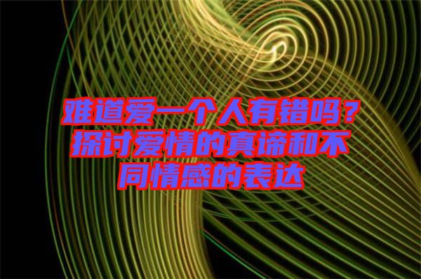 難道愛一個(gè)人有錯(cuò)嗎？探討愛情的真諦和不同情感的表達(dá)