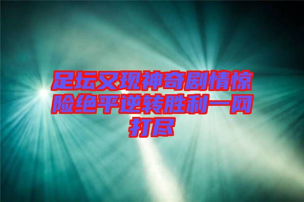 足壇又現(xiàn)神奇劇情驚險絕平逆轉勝利一網(wǎng)打盡