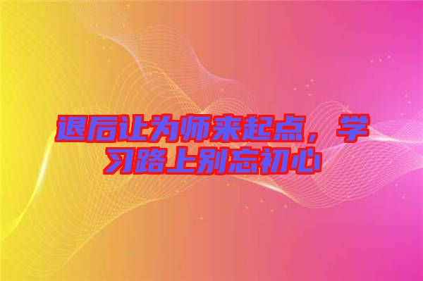 退后讓為師來起點，學習路上別忘初心