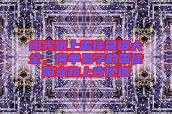 陽光路上雷佳簡譜大全，簡單易學(xué)的雷佳陽光路上吉他譜