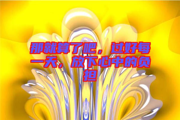 那就算了吧，過(guò)好每一天，放下心中的負(fù)擔(dān)