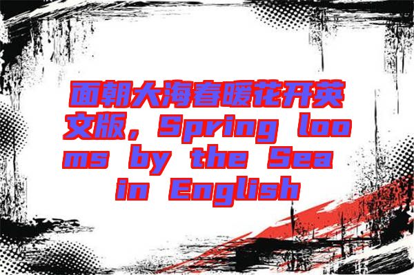 面朝大海春暖花開英文版，Spring looms by the Sea in English