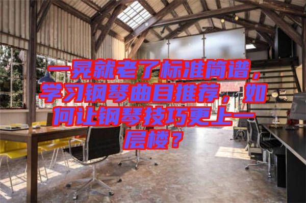 一晃就老了標準簡譜，學習鋼琴曲目推薦，如何讓鋼琴技巧更上一層樓？