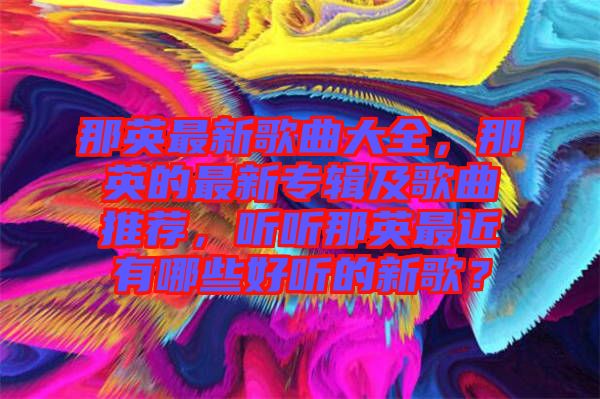 那英最新歌曲大全，那英的最新專(zhuān)輯及歌曲推薦，聽(tīng)聽(tīng)那英最近有哪些好聽(tīng)的新歌？