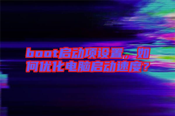 boot啟動(dòng)項(xiàng)設(shè)置，如何優(yōu)化電腦啟動(dòng)速度？