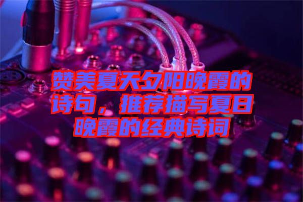 贊美夏天夕陽(yáng)晚霞的詩(shī)句，推薦描寫夏日晚霞的經(jīng)典詩(shī)詞