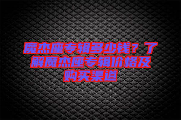 魔杰座專輯多少錢？了解魔杰座專輯價(jià)格及購買渠道