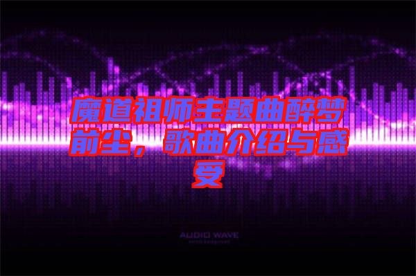 魔道祖師主題曲醉夢前塵，歌曲介紹與感受