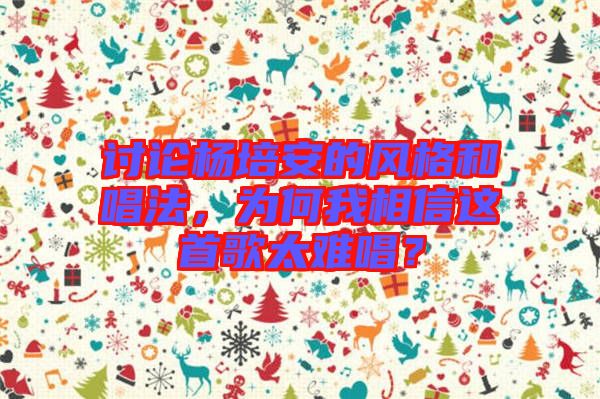 討論楊培安的風(fēng)格和唱法，為何我相信這首歌太難唱？