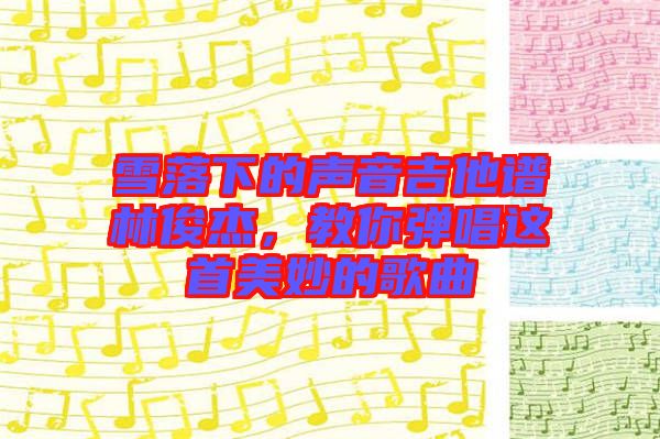 雪落下的聲音吉他譜林俊杰，教你彈唱這首美妙的歌曲